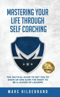 Mastering Your Life Through Self-Coaching: The Tactical Guide to Get You to Show Up and Earn the Right to Be a Leader of Leaders by Hildebrand, Marc