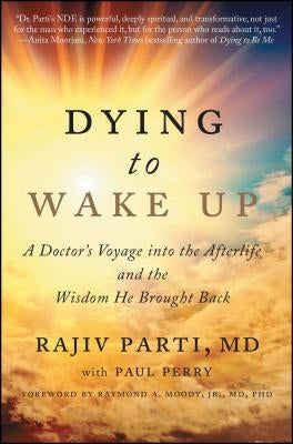 Dying to Wake Up: A Doctor's Voyage Into the Afterlife and the Wisdom He Brought Back by Parti, Rajiv