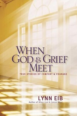 When God & Grief Meet: True Stories of Comfort & Courage by Eib, Lynn