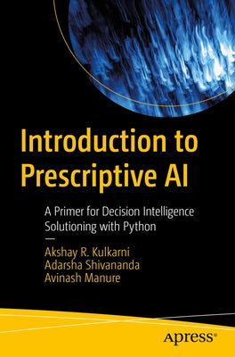 Introduction to Prescriptive AI: A Primer for Decision Intelligence Solutioning with Python by Kulkarni, Akshay R.