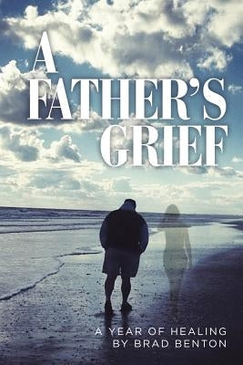 A Father's Grief: A Year of Healing by Benton, Brad
