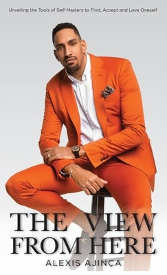 The View From Here: Unveiling The Tools of Self-Mastery to Find, Accept and Love Oneself by Ajin&#231;a, Alexis