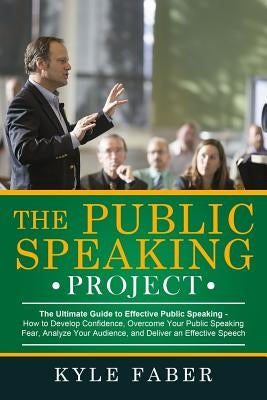 The Public Speaking Project: The Ultimate Guide to Effective Public Speaking: How to Develop Confidence, Overcome Your Public Speaking Fear, Analyz by Faber, Kyle