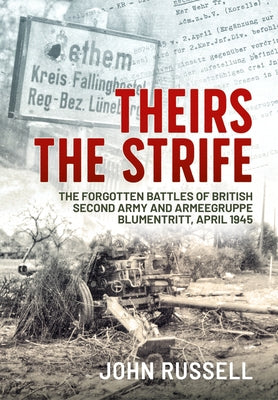 Theirs the Strife: The Forgotten Battles of British Second Army and Armeegruppe Blumentritt, April 1945 by Russell, John