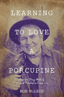 Learning to Love a Porcupine: Hope for Drug Addicts and Families in Crisis by McLeod, Bob