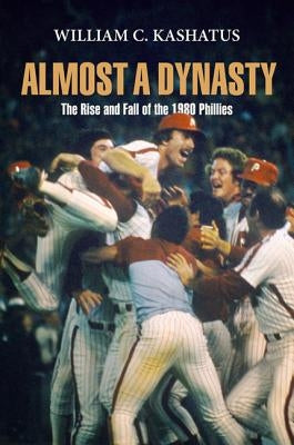 Almost a Dynasty: The Rise and Fall of the 1980 Phillies by Kashatus, William C.
