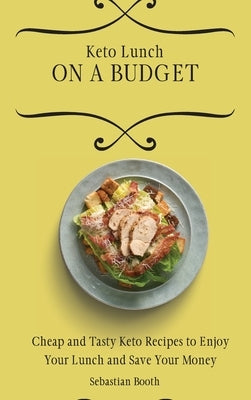 Keto Lunch on a Budget: Cheap and Tasty Keto Recipes to Enjoy Your Lunch and Save Your Money by Booth, Sebastian