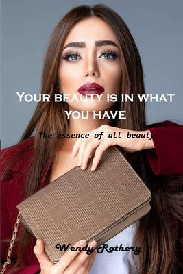 Your beauty is in what you have: The essence of all beauty by Wendy Rothery