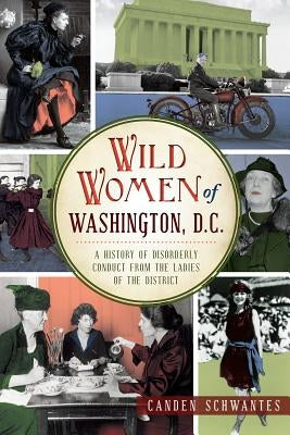 Wild Women of Washington, D.C.: A History of Disorderly Conduct from the Ladies of the District by Schwantes, Canden