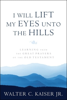 I Will Lift My Eyes Unto the Hills: Learning from the Great Prayers of the Old Testament by Kasier Jr, Walter C.