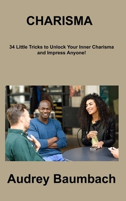 Charisma: 34 Tricks to Unlock Your Inner Charisma and impress Anyone! by Baumbach, Audrey