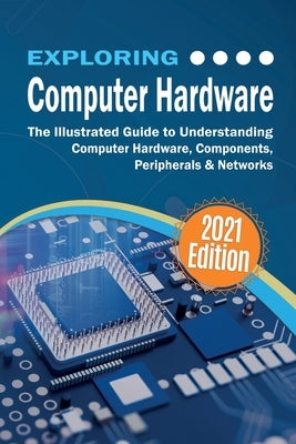 Exploring Computer Hardware: The Illustrated Guide to Understanding Computer Hardware, Components, Peripherals & Networks by Wilson, Kevin