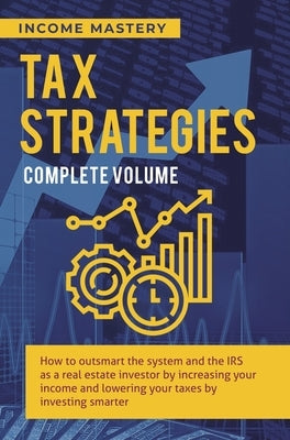 Tax Strategies: How to Outsmart the System and the IRS as a Real Estate Investor by Increasing Your Income and Lowering Your Taxes by by Income Mastery