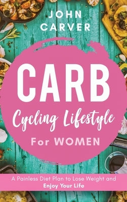 Carb Cycling Lifestyle for Women: A Painless Diet Plan to Lose Weight and Enjoy Your Life by Carver, John