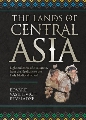 The Lands of Central Asia: Eight Millennia of Civilisation, from the Neolithic to the Early Medieval Period by Rtveladze, Edvard Vasilievich