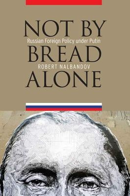 Not by Bread Alone: Russian Foreign Policy Under Putin by Nalbandov, Robert