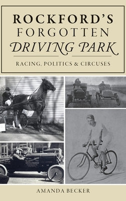 Rockford's Forgotten Driving Park: Racing, Politics and Circuses by Becker, Amanda