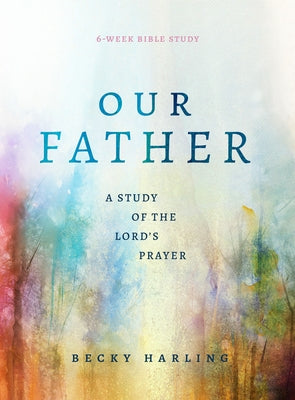 Our Father: A Study of the Lord's Prayer (a 6-Week Bible Study) by Harling, Becky
