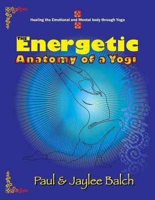 The Energetic Anatomy of a Yogi: Healing the Emotional and Mental Body Through Yoga by Balch, Paul G.