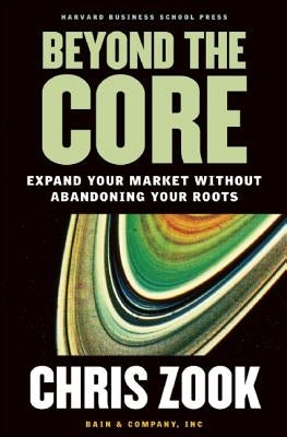 Beyond the Core: Expand Your Market Without Abandoning Your Roots by Zook, Chris