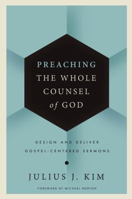 Preaching the Whole Counsel of God: Design and Deliver Gospel-Centered Sermons by Kim, Julius