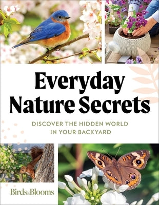 Birds & Blooms Everyday Nature Secrets: Discover the Hidden World in Your Backyard by Birds &. Blooms
