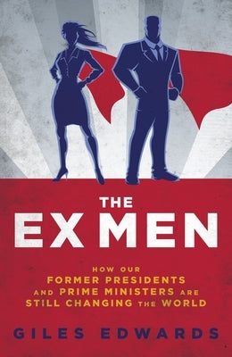 The Ex Men: How Our Former Presidents and Prime Ministers Are Still Running the World by Edwards, Giles