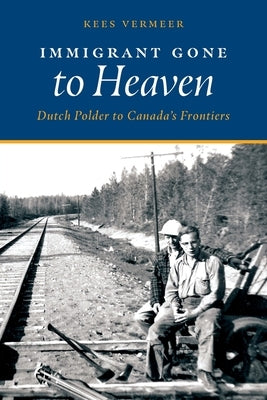 Immigrant Gone to Heaven: Dutch Polder to Canada's Frontiers by Vermeer, Kees