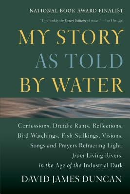 My Story as Told by Water: Confessions, Druidic Rants, Reflections, Bird-Watchings, Fish-Stalkings, Visions, Songs and Prayers Refracting Light, by Duncan, David James