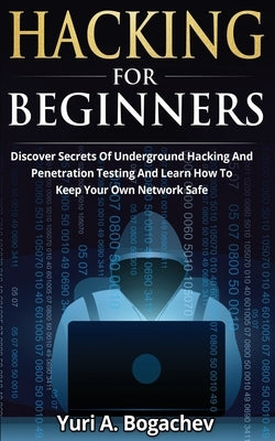 Hacking For Beginners: Discover Secrets Of Underground Hacking And Penetration Testing And Learn How To Keep Your Own Network Safe by Bogachev, Yuri a.