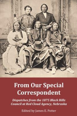 From Our Special Correspondent: Dispatches from the 1875 Black Hills Council at Red Cloud Agency, Nebraska by Potter, James