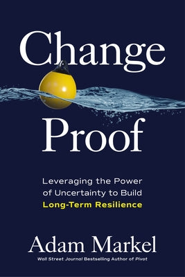 Change Proof: Leveraging the Power of Uncertainty to Build Long-Term Resilience by Markel, Adam