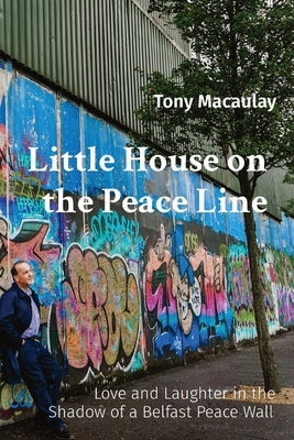 Little House on the Peace Line: Love and Laughter in the Shadow of a Belfast Peace Wall by Macaulay, Tony