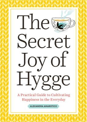 The Secret Joy of Hygge: A Practical Guide to Cultivating Happiness in the Everyday by Amarotico, Alexandra