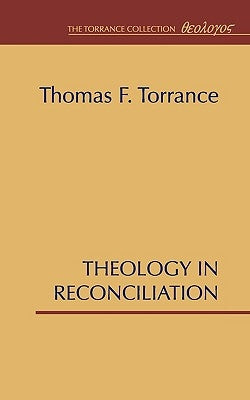 Theology in Reconciliation: Essays Towards Evangelical and Catholic Unity in East and West by Torrance, Thomas F.