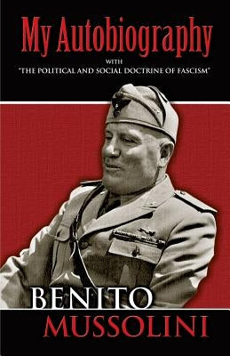 My Autobiography: With "the Political and Social Doctrine of Fascism" by Mussolini, Benito