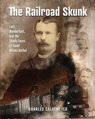 The Railroad Skunk: Lust, Wanderlust, and the Shady Faces of David Wilson Bethel by Caldemeyer, Charles