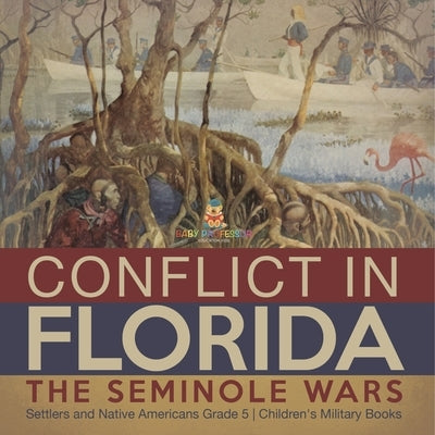 Conflict in Florida: The Seminole Wars Settlers and Native Americans Grade 5 Children's Military Books by Baby Professor