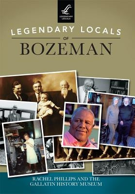 Legendary Locals of Bozeman by Phillips, Rachel