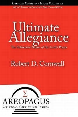 Ultimate Allegiance: The Subversive Nature of the Lord's Prayer by Cornwall, Robert D., Dr