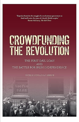 Crowdfunding the Revolution: The Dáil Loan and the Battle for Irish Independence by O'Sullivan Greene, Patrick