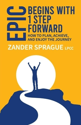 EPIC Begins With 1 Step Forward: How To Plan, Achieve, and Enjoy The Journey by Sprague, Zander