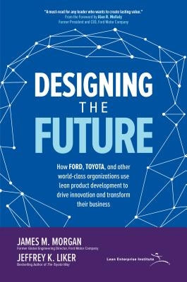 Designing the Future: How Ford, Toyota, and other World-Class Organizations Use Lean Product Development to Drive Innovation and Transform T by Morgan, James M.