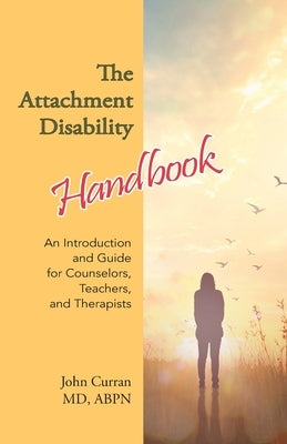 The Attachment Disability Handbook: An Introduction and Guide for Counselors, Teachers, and Therapists by Curran, John
