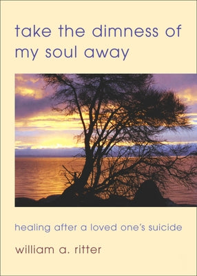 Take the Dimness of My Soul Away: Healing After a Loved One's Suicide by Ritter, William a.