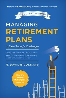 Managing Retirement Plans to Meet Today's Challenges: Your Guide to Building a Great 401 (K) or 403 (B) That Lowers Legal Risk and Raises Employee Eng by Biddle, G. David