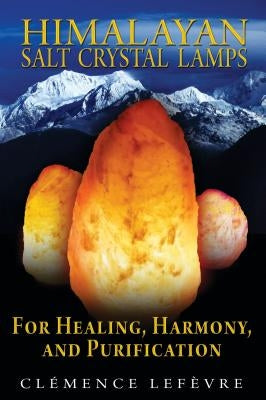 Himalayan Salt Crystal Lamps: For Healing, Harmony, and Purification by Lefevre, Clemence