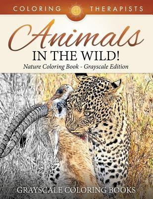 Animals In The Wild! Nature Coloring Book Grayscale Edition - Grayscale Coloring Books by Coloring Therapist
