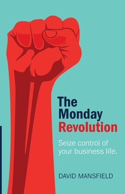 The Monday Revolution: Seize Control of Your Business Life by Mansfield, David