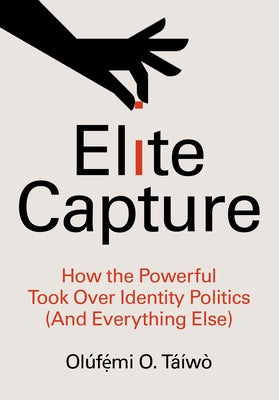 Elite Capture: How the Powerful Took Over Identity Politics (and Everything Else) by Táíwò, Olúfẹ́mi O.